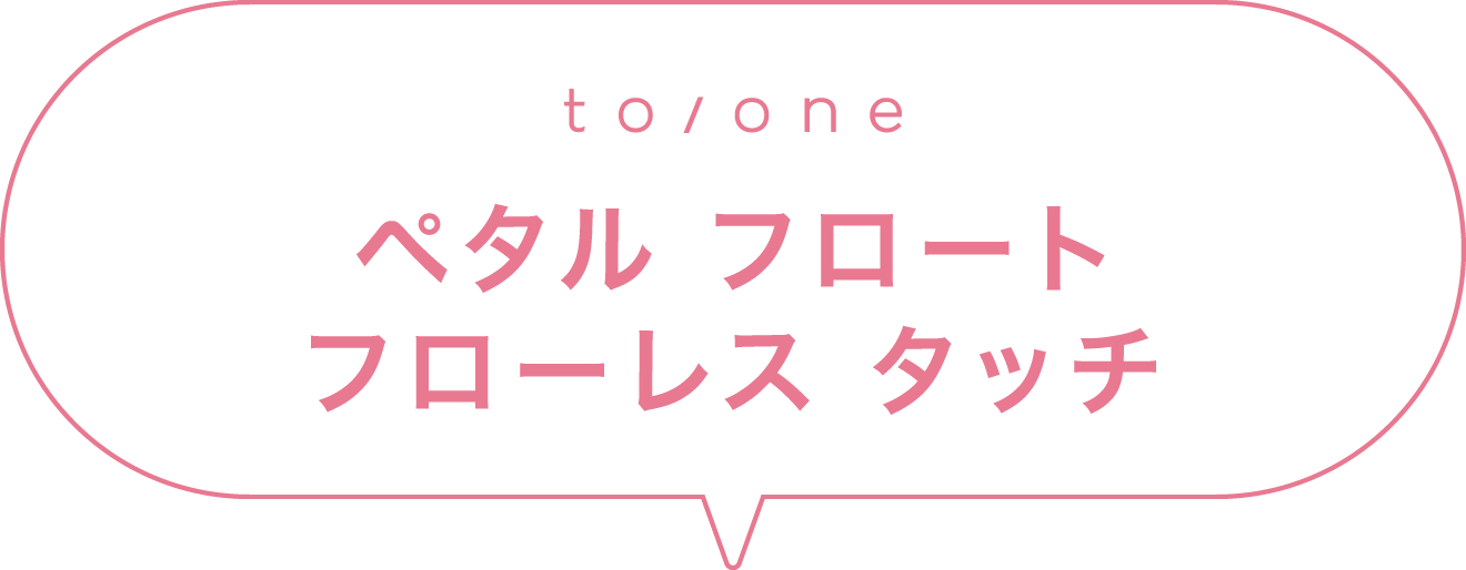 to/one ペタル フロート フローレス タッチ