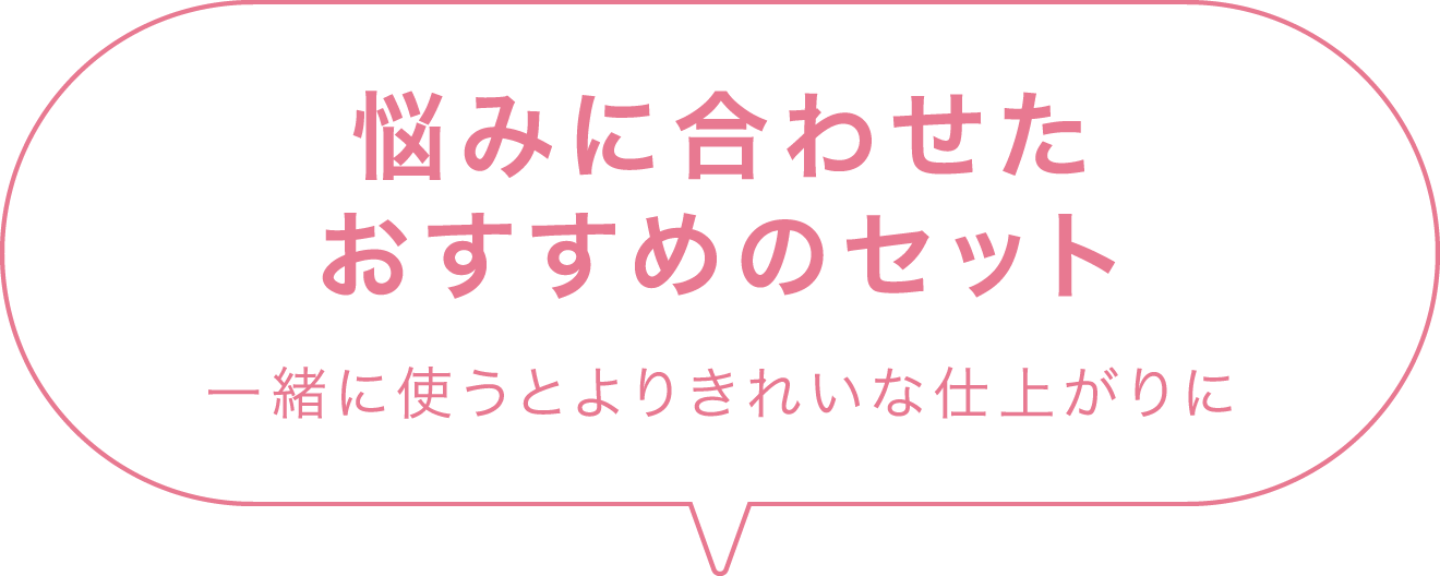 悩みに合わせたおすすめのセット 一緒に使うとよりきれいな仕上がりに